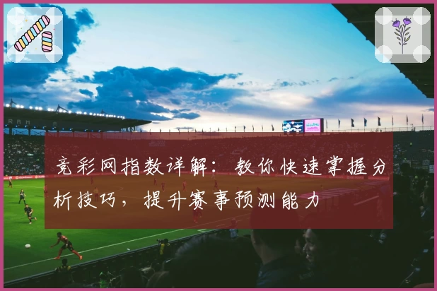竞彩网指数详解：教你快速掌握分析技巧，提升赛事预测能力