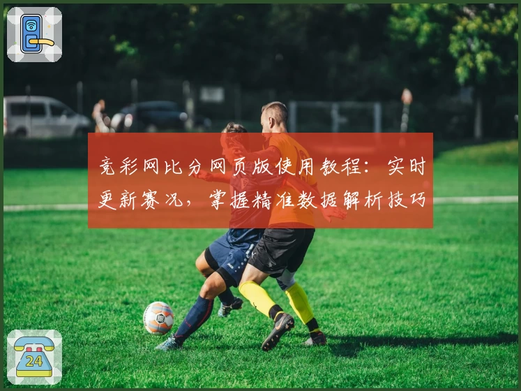 竞彩网比分网页版使用教程：实时更新赛况，掌握精准数据解析技巧