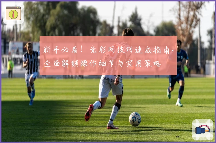 新手必看！竞彩网技巧速成指南，全面解锁操作细节与实用策略