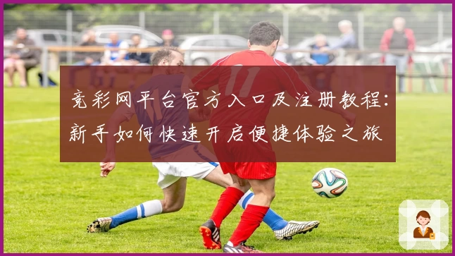 竞彩网平台官方入口及注册教程：新手如何快速开启便捷体验之旅