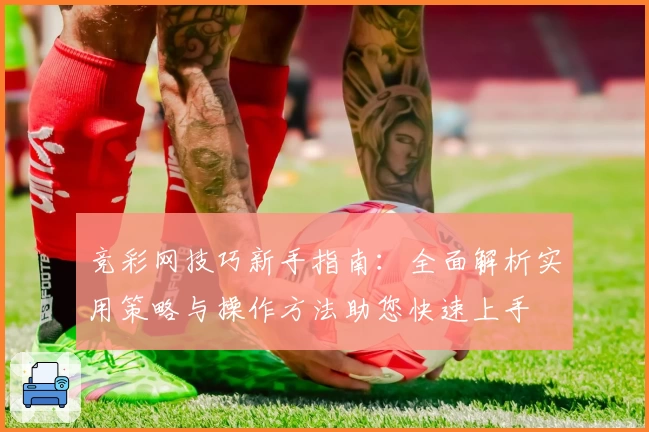 竞彩网技巧新手指南：全面解析实用策略与操作方法助您快速上手