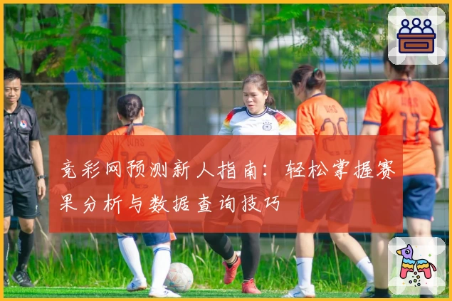 竞彩网预测新人指南：轻松掌握赛果分析与数据查询技巧