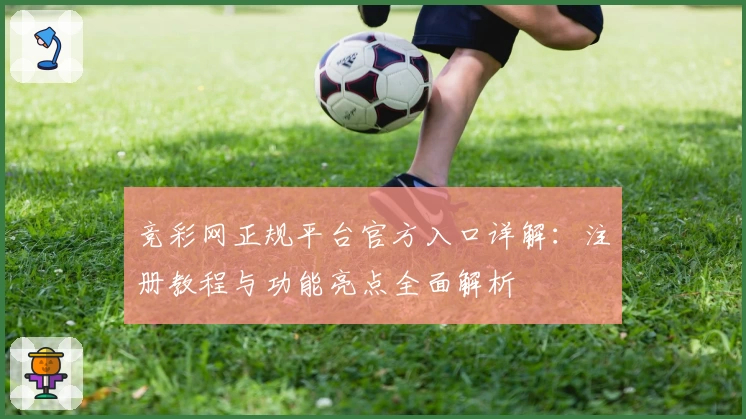 竞彩网正规平台官方入口详解：注册教程与功能亮点全面解析