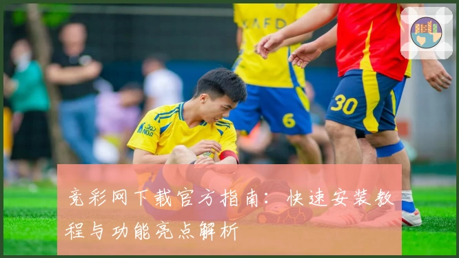 竞彩网下载官方指南：快速安装教程与功能亮点解析