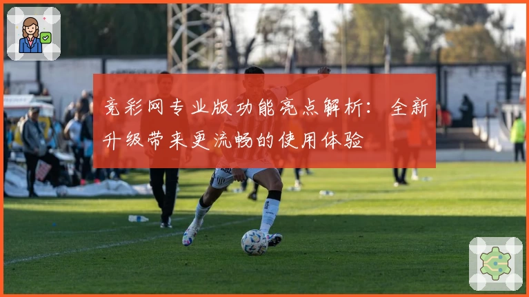 竞彩网专业版功能亮点解析:全新升级带来更流畅的使用体验