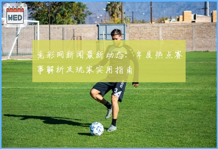 竞彩网新闻最新动态：年度热点赛事解析及玩家实用指南