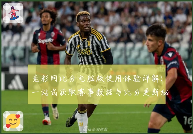 竞彩网比分电脑版使用体验详解：一站式获取赛事数据与比分更新秘诀