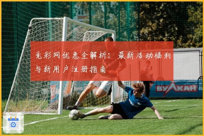 竞彩网优惠全解析：最新活动福利与新用户注册指南