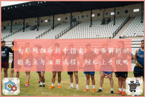 竞彩网推荐新手指南：全面解析功能亮点与注册流程，轻松上手攻略