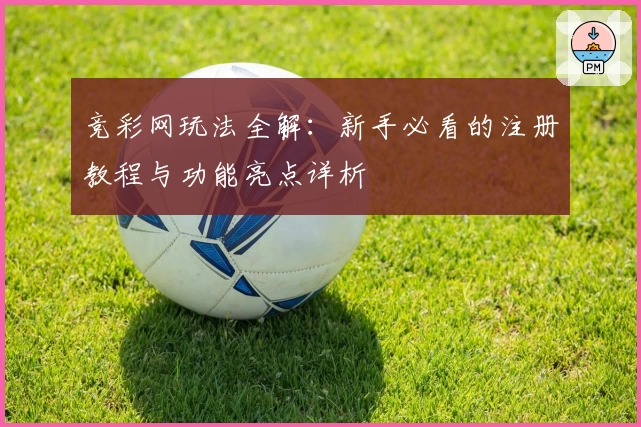 竞彩网玩法全解：新手必看的注册教程与功能亮点详析