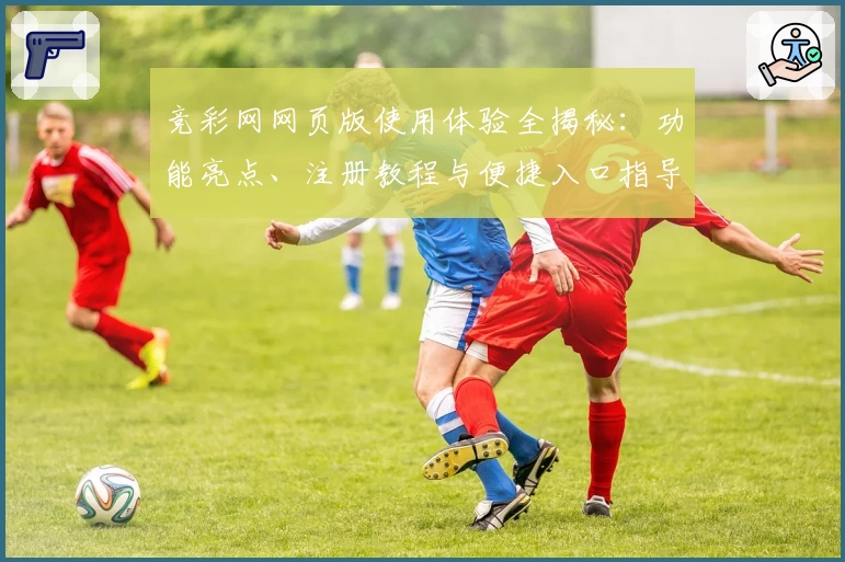 竞彩网网页版使用体验全揭秘:功能亮点、注册教程与便捷入口指导