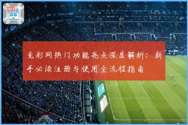 竞彩网热门功能亮点深度解析：新手必读注册与使用全流程指南