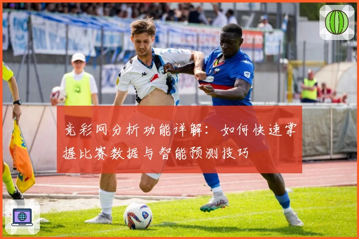 竞彩网分析功能详解：如何快速掌握比赛数据与智能预测技巧