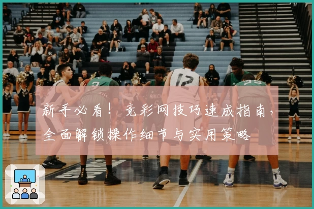 新手必看！竞彩网技巧速成指南，全面解锁操作细节与实用策略