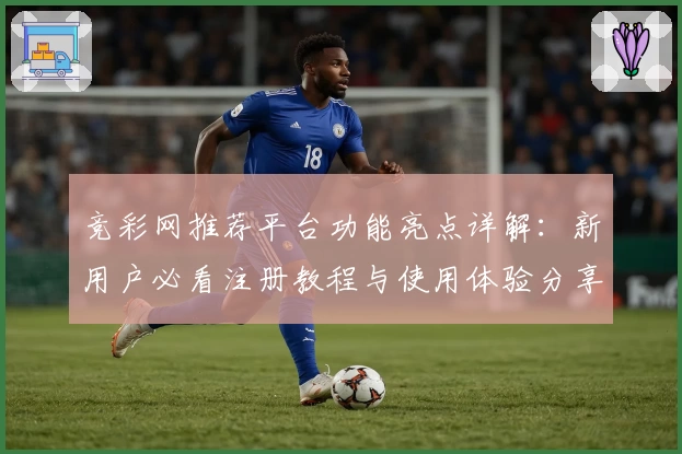 竞彩网推荐平台功能亮点详解：新用户必看注册教程与使用体验分享
