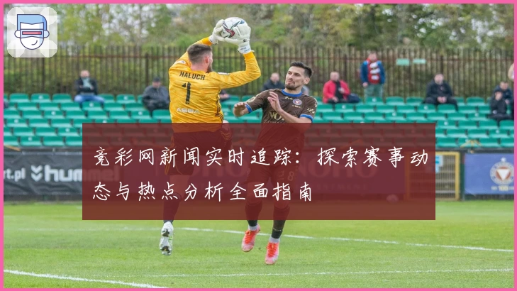 竞彩网新闻实时追踪：探索赛事动态与热点分析全面指南