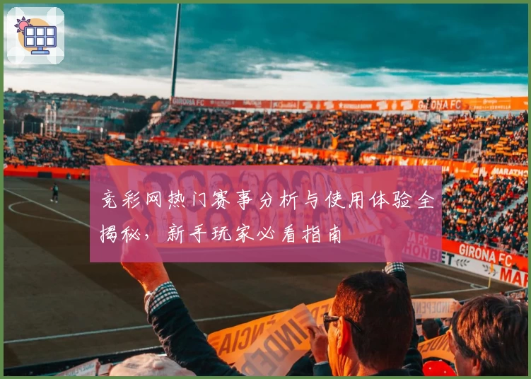 竞彩网热门赛事分析与使用体验全揭秘,新手玩家必看指南