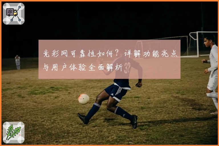 竞彩网可靠性如何？详解功能亮点与用户体验全面解析