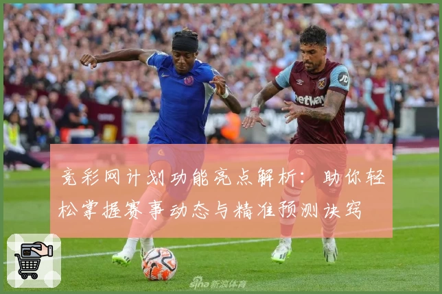竞彩网计划功能亮点解析：助你轻松掌握赛事动态与精准预测诀窍