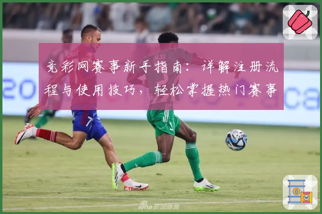竞彩网赛事新手指南：详解注册流程与使用技巧，轻松掌握热门赛事动态