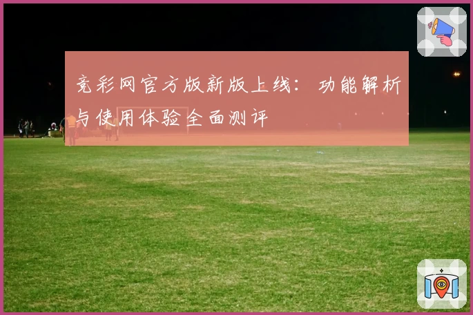 竞彩网官方版新版上线:功能解析与使用体验全面测评