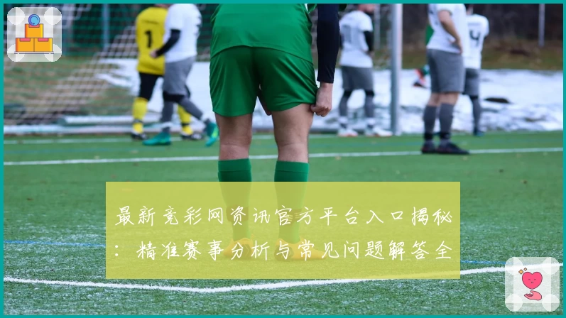 最新竞彩网资讯官方平台入口揭秘:精准赛事分析与常见问题解答全攻略