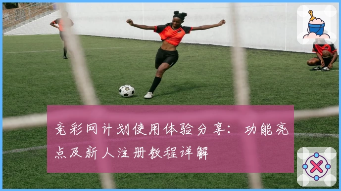 竞彩网计划使用体验分享：功能亮点及新人注册教程详解