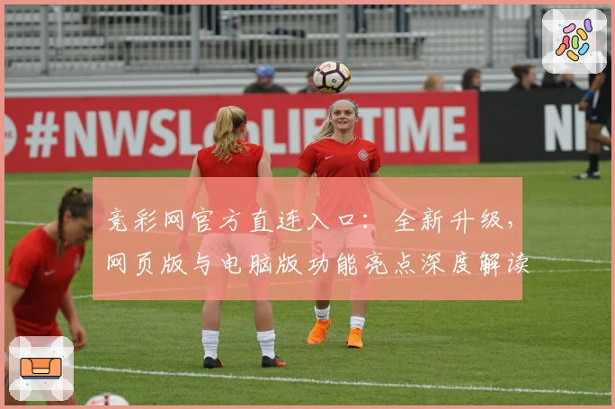 竞彩网官方直连入口：全新升级，网页版与电脑版功能亮点深度解读