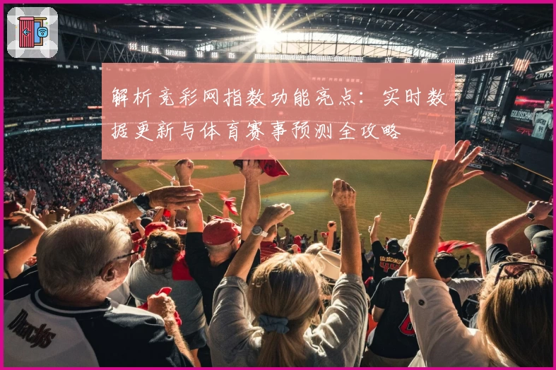 解析竞彩网指数功能亮点：实时数据更新与体育赛事预测全攻略