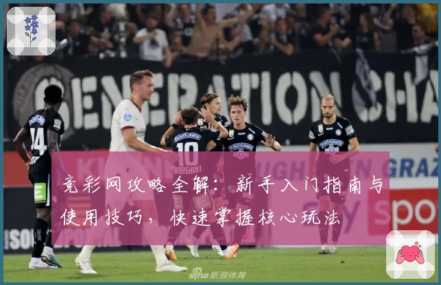 竞彩网攻略全解：新手入门指南与使用技巧，快速掌握核心玩法