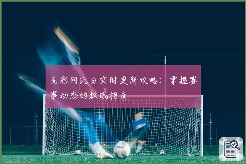 竞彩网比分实时更新攻略:掌握赛事动态的权威指南