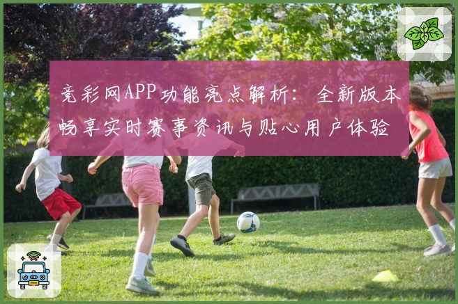 竞彩网APP功能亮点解析：全新版本畅享实时赛事资讯与贴心用户体验