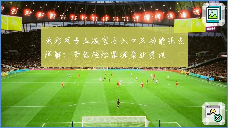竞彩网专业版官方入口及功能亮点详解：带你轻松掌握最新资讯