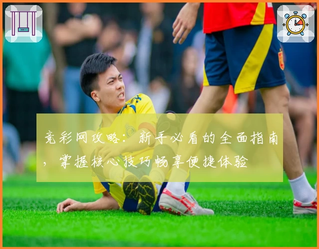 竞彩网攻略：新手必看的全面指南，掌握核心技巧畅享便捷体验