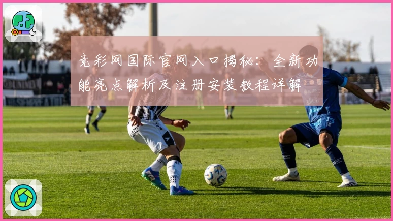 竞彩网国际官网入口揭秘：全新功能亮点解析及注册安装教程详解