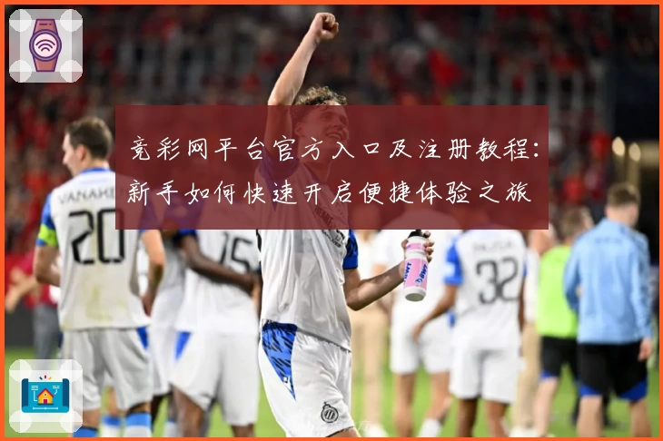 竞彩网平台官方入口及注册教程:新手如何快速开启便捷体验之旅
