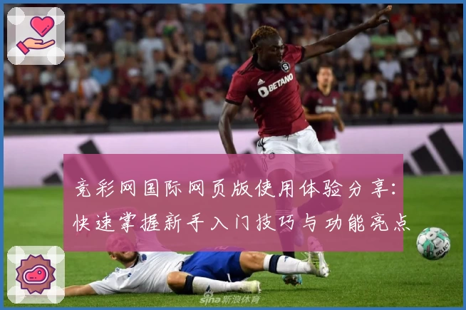 竞彩网国际网页版使用体验分享：快速掌握新手入门技巧与功能亮点