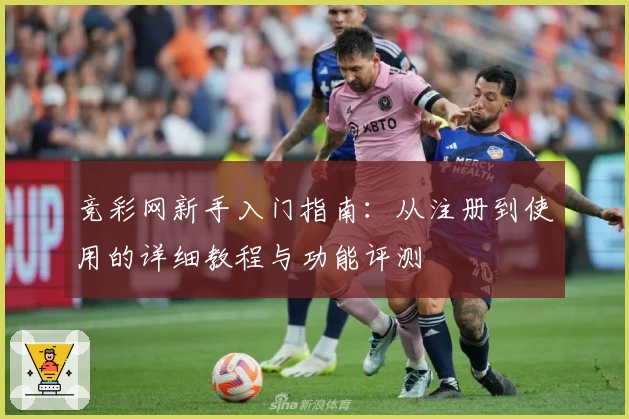 竞彩网新手入门指南：从注册到使用的详细教程与功能评测