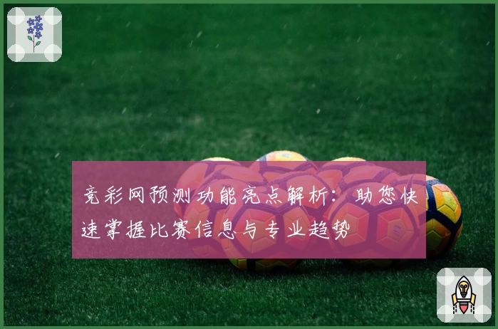 竞彩网预测功能亮点解析:助您快速掌握比赛信息与专业趋势
