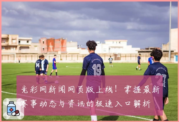 竞彩网新闻网页版上线！掌握最新赛事动态与资讯的极速入口解析
