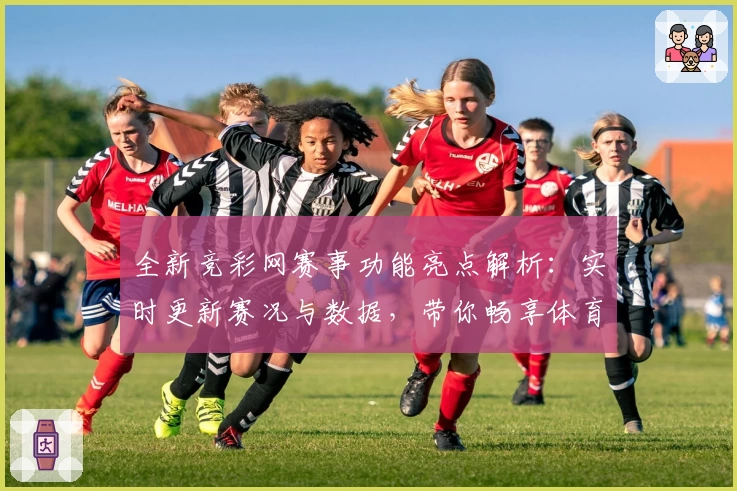 全新竞彩网赛事功能亮点解析：实时更新赛况与数据，带你畅享体育激情