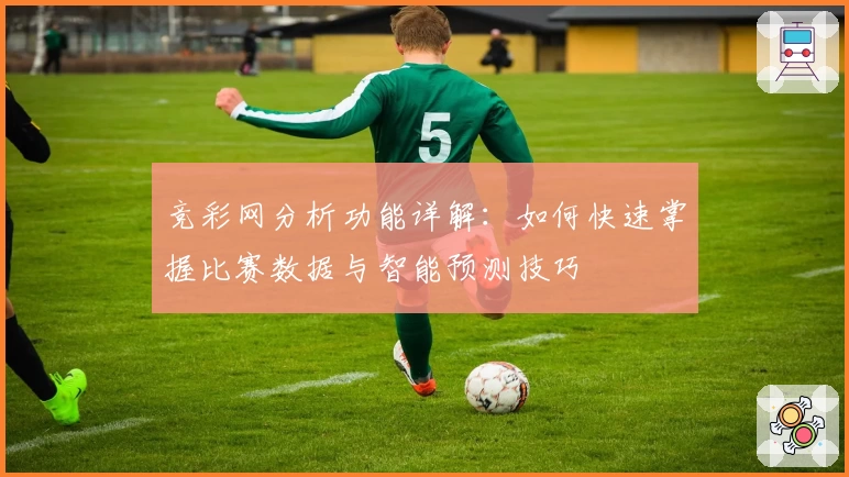 竞彩网分析功能详解：如何快速掌握比赛数据与智能预测技巧