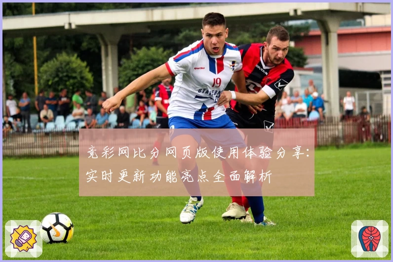 竞彩网比分网页版使用体验分享：实时更新功能亮点全面解析