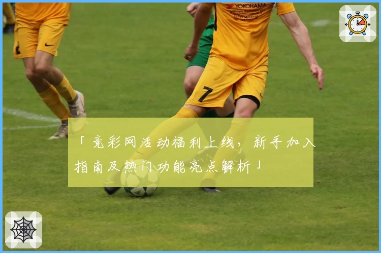 「竞彩网活动福利上线，新手加入指南及热门功能亮点解析」