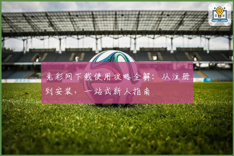 竞彩网下载使用攻略全解：从注册到安装，一站式新人指南