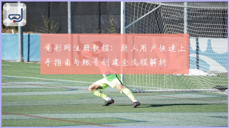 竞彩网注册教程:新人用户快速上手指南与账号创建全流程解析