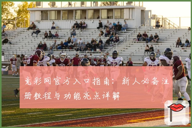 竞彩网官方入口指南：新人必备注册教程与功能亮点详解