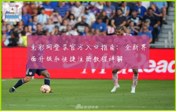 竞彩网登录官方入口指南:全新界面升级和快捷注册教程详解
