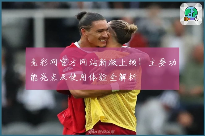竞彩网官方网站新版上线！主要功能亮点及使用体验全解析