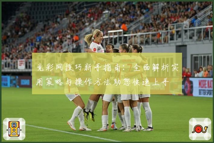 竞彩网技巧新手指南：全面解析实用策略与操作方法助您快速上手